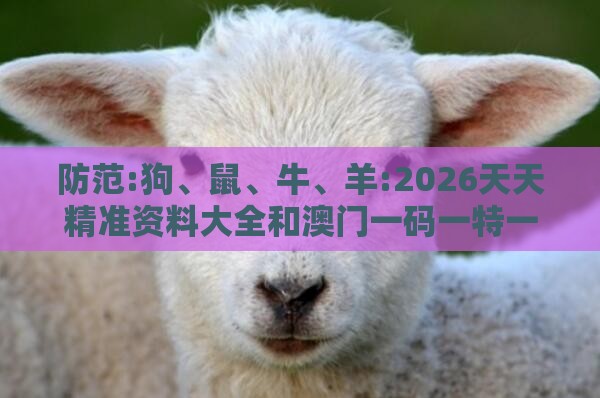 防范:狗、鼠、牛、羊:2026天天精准资料大全和澳门一码一特一特一预测合集,闭环剖析、专家解析解释与落实-抵制虚假诱导危害