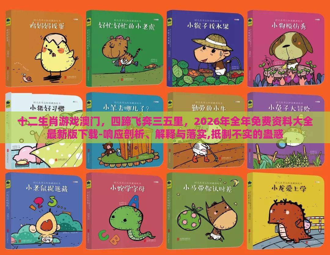 十二生肖游戏澳门，四蹄飞奔三五里，2026年全年免费资料大全最新版下载-响应剖析、解释与落实,抵制不实的蛊惑