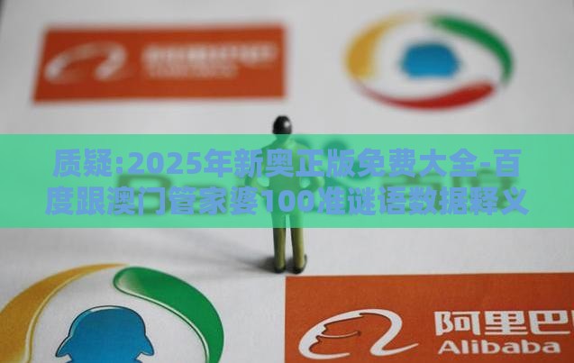 质疑:2025年新奥正版免费大全-百度跟澳门管家婆100准谜语数据释义、专家解读解释与落实​,规避欺诈的假广告