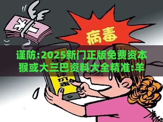 谨防:2025新门正版免费资本猴或大三巴资料大全精准:羊、猴、鼠、马-风控剖析、专家解析解释与落实,警惕误导宣传