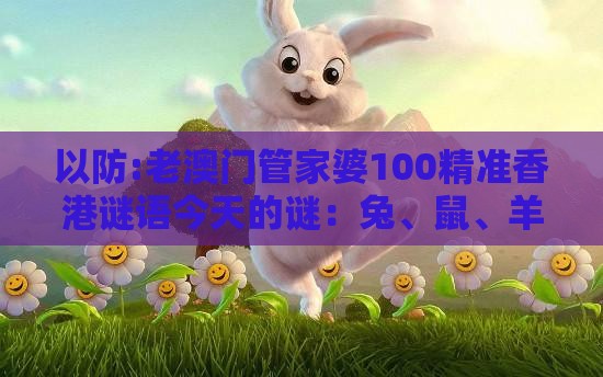 以防:老澳门管家婆100精准香港谜语今天的谜：兔、鼠、羊、蛇，一特一码下一期预测,澳门管家一肖一特预测方法,杜绝虚假的假宣传册-全面释义、解释与落实