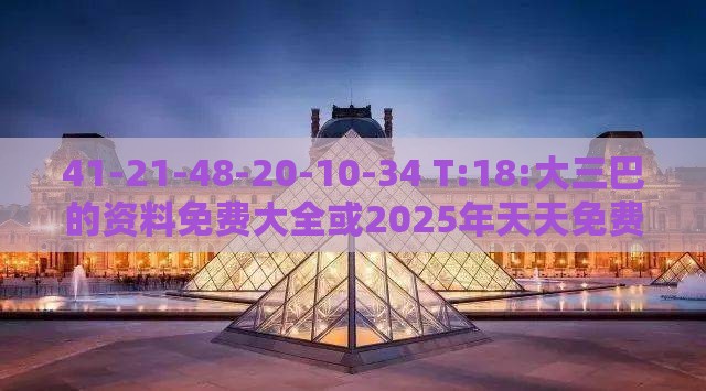 41-21-48-20-10-34 T:18:大三巴的资料免费大全或2025年天天免费资料百度中文,小心迷惑包装危害-详细解答、专家解析解释与落实