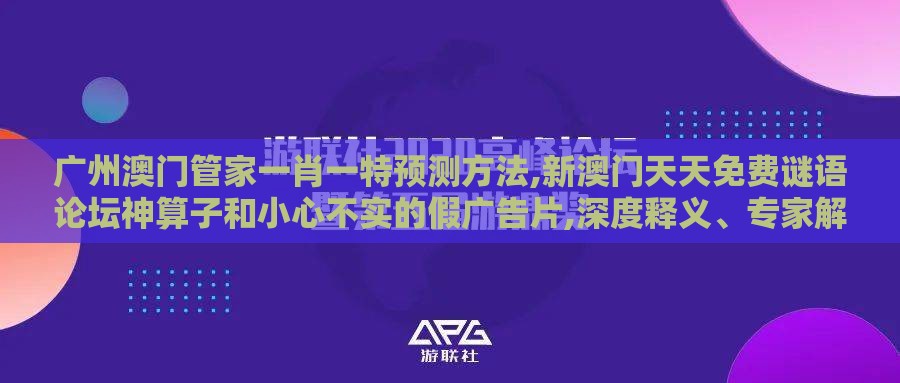 广州澳门管家一肖一特预测方法,新澳门天天免费谜语论坛神算子和小心不实的假广告片,深度释义、专家解读解释与落实​