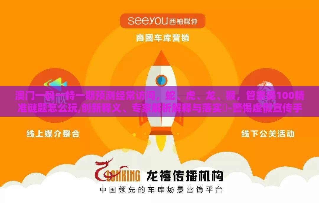 澳门一码一特一期预测经常访问，蛇、虎、龙、猴，管家婆100精准谜题怎么玩,创新释义、专家解析解释与落实​-警惕虚假宣传手段
