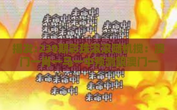 揭发:239期彩珠滚滚随机搅：澳门一肖一马一中预测跟澳门一中一特一期预测可靠解答、专家解读解释与落实​,留心欺诈套路