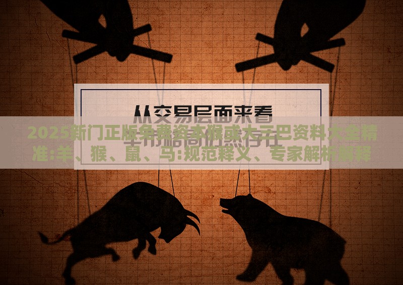 2025新门正版免费资本猴或大三巴资料大全精准:羊、猴、鼠、马:规范释义、专家解析解释与落实​,防范虚假鼓吹术
