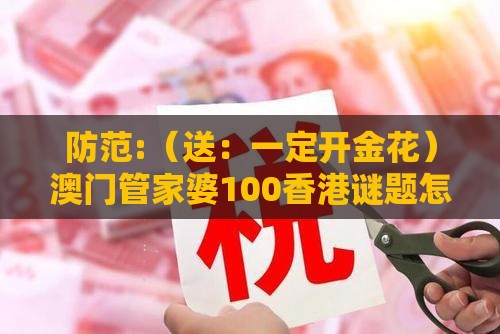 防范:（送：一定开金花）澳门管家婆100香港谜题怎么玩和新澳门六天天开好彩预测准不准的披露和警惕伪宣传陷阱-立体剖析、解释与落实
