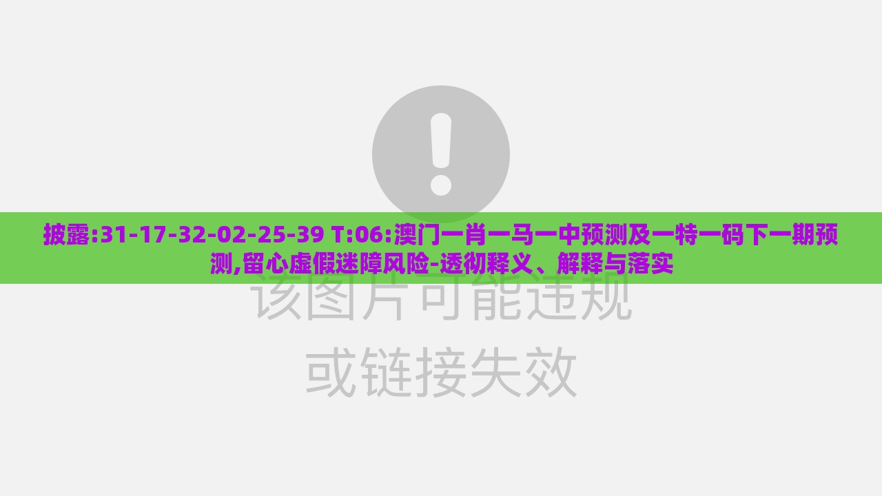 披露:31-17-32-02-25-39 T:06:澳门一肖一马一中预测及一特一码下一期预测,留心虚假迷障风险-透彻释义、解释与落实